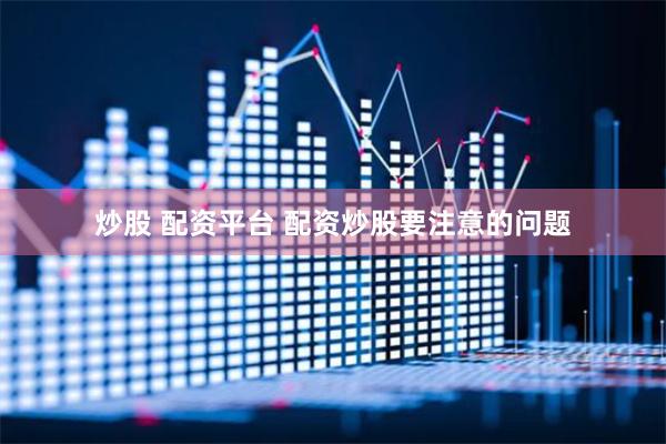 炒股 配资平台 配资炒股要注意的问题