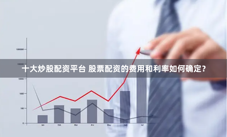 十大炒股配资平台 股票配资的费用和利率如何确定？