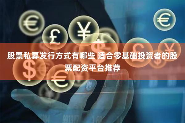股票私募发行方式有哪些 适合零基础投资者的股票配资平台推荐