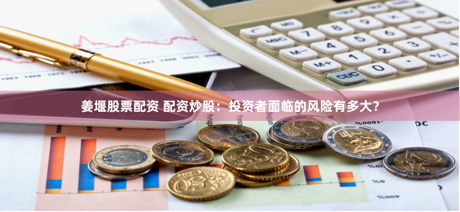 姜堰股票配资 配资炒股：投资者面临的风险有多大？