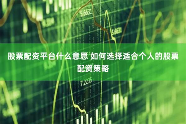 股票配资平台什么意思 如何选择适合个人的股票配资策略