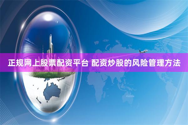 正规网上股票配资平台 配资炒股的风险管理方法