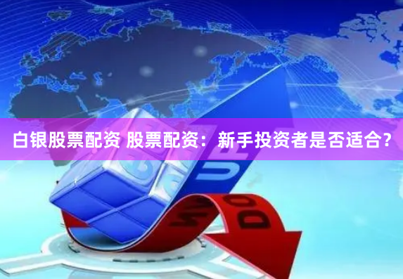 白银股票配资 股票配资：新手投资者是否适合？