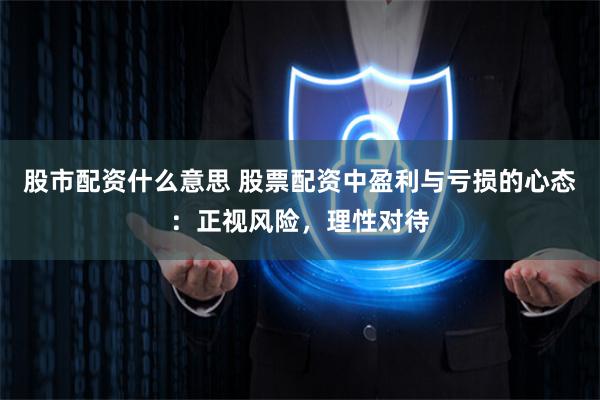 股市配资什么意思 股票配资中盈利与亏损的心态：正视风险，理性对待
