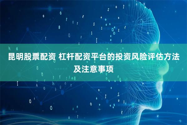 昆明股票配资 杠杆配资平台的投资风险评估方法及注意事项