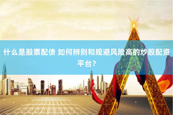 什么是股票配债 如何辨别和规避风险高的炒股配资平台？