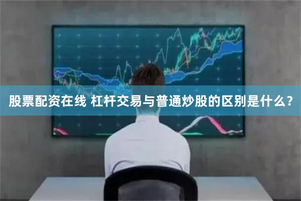 股票配资在线 杠杆交易与普通炒股的区别是什么？