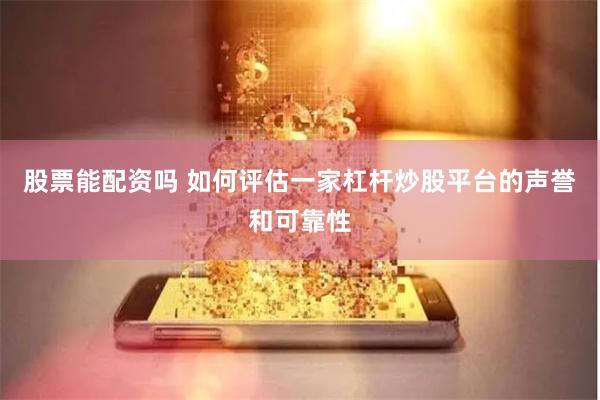 股票能配资吗 如何评估一家杠杆炒股平台的声誉和可靠性