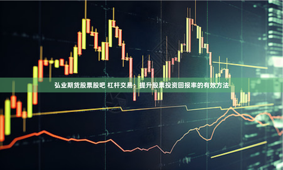 弘业期货股票股吧 杠杆交易：提升股票投资回报率的有效方法