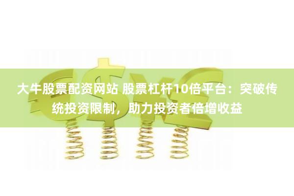 大牛股票配资网站 股票杠杆10倍平台：突破传统投资限制，助力投资者倍增收益