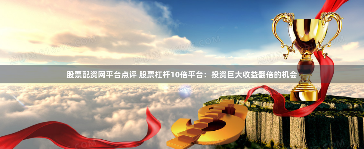 股票配资网平台点评 股票杠杆10倍平台：投资巨大收益翻倍的机会