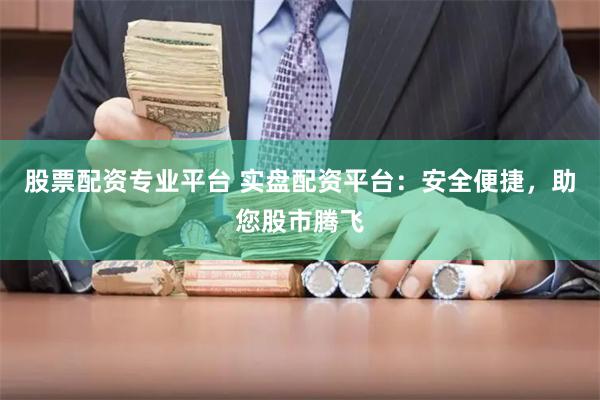 股票配资专业平台 实盘配资平台：安全便捷，助您股市腾飞