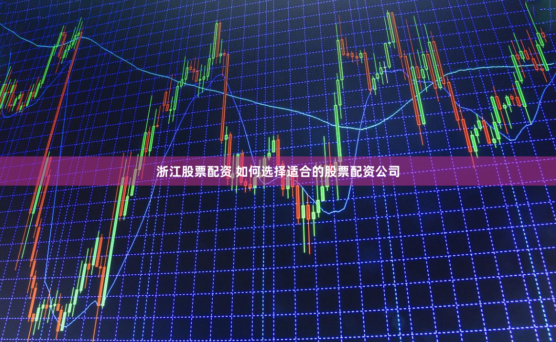 浙江股票配资 如何选择适合的股票配资公司