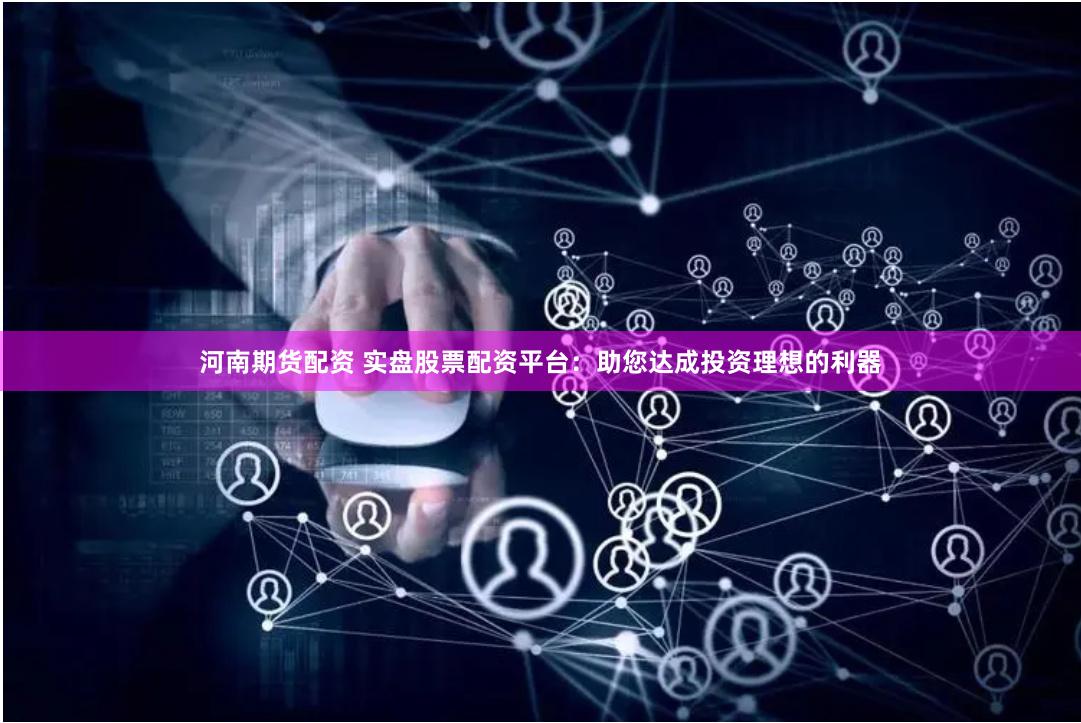 河南期货配资 实盘股票配资平台：助您达成投资理想的利器