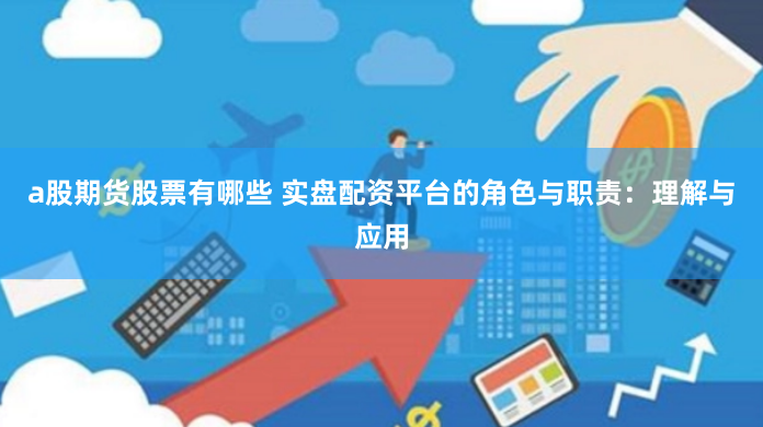 a股期货股票有哪些 实盘配资平台的角色与职责：理解与应用