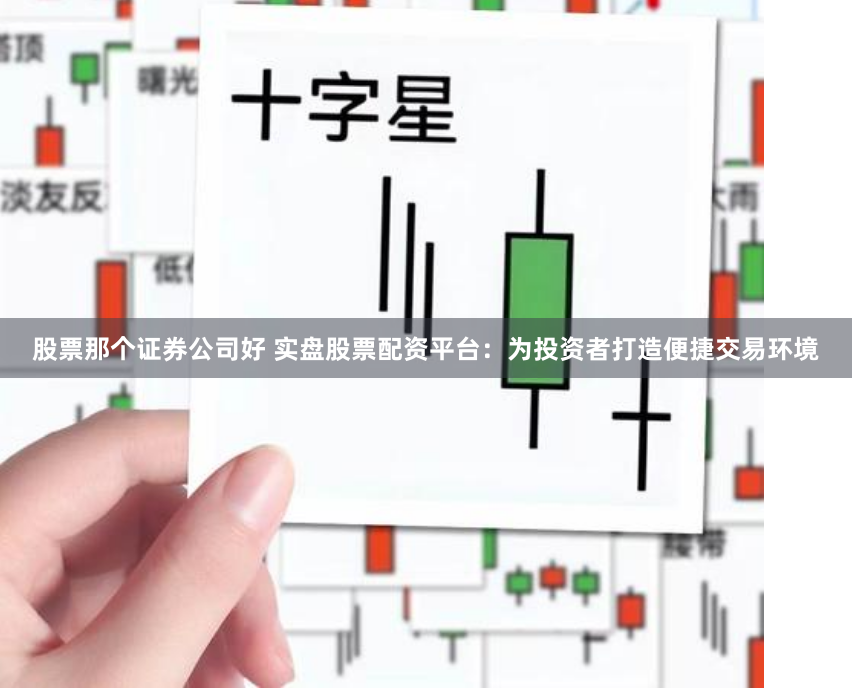 股票那个证券公司好 实盘股票配资平台：为投资者打造便捷交易环境