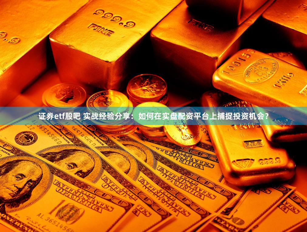 证券etf股吧 实战经验分享：如何在实盘配资平台上捕捉投资机会？