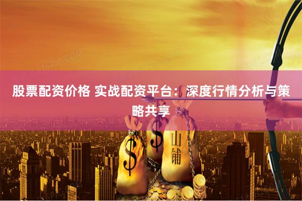 股票配资价格 实战配资平台：深度行情分析与策略共享