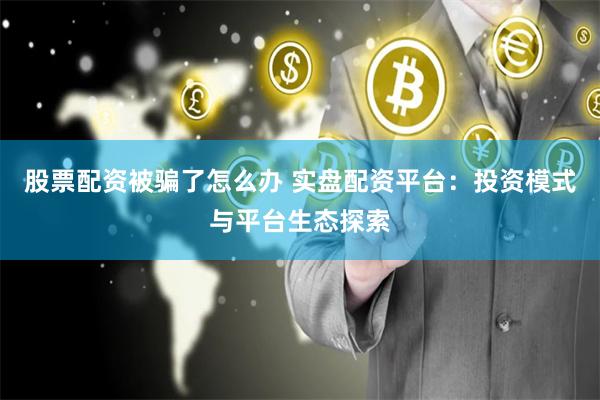 股票配资被骗了怎么办 实盘配资平台：投资模式与平台生态探索