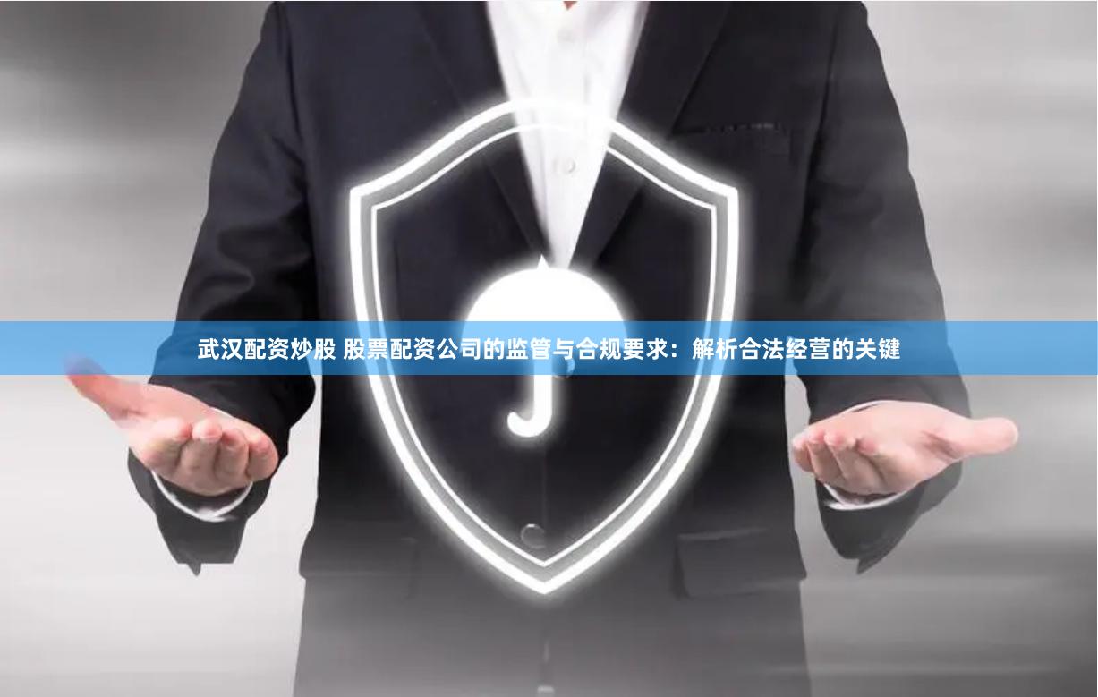 武汉配资炒股 股票配资公司的监管与合规要求：解析合法经营的关键