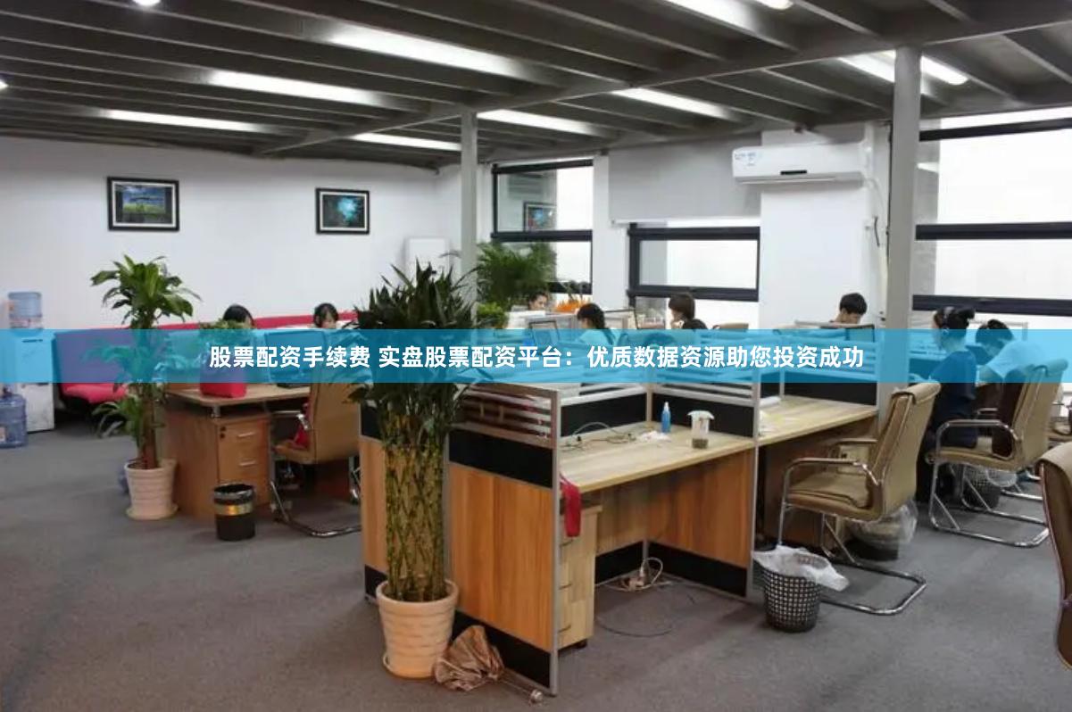 股票配资手续费 实盘股票配资平台：优质数据资源助您投资成功