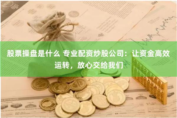 股票操盘是什么 专业配资炒股公司：让资金高效运转，放心交给我们