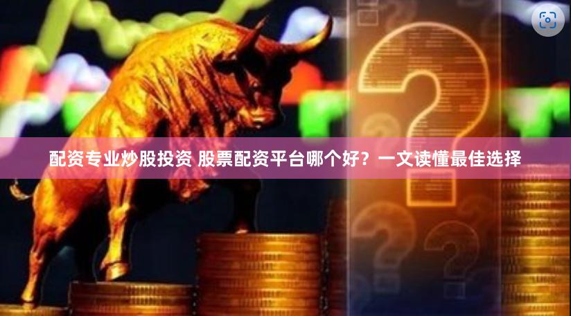 配资专业炒股投资 股票配资平台哪个好？一文读懂最佳选择