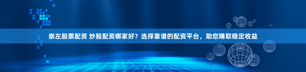 崇左股票配资 炒股配资哪家好？选择靠谱的配资平台，助您赚取稳定收益