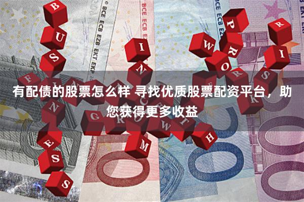 有配债的股票怎么样 寻找优质股票配资平台，助您获得更多收益
