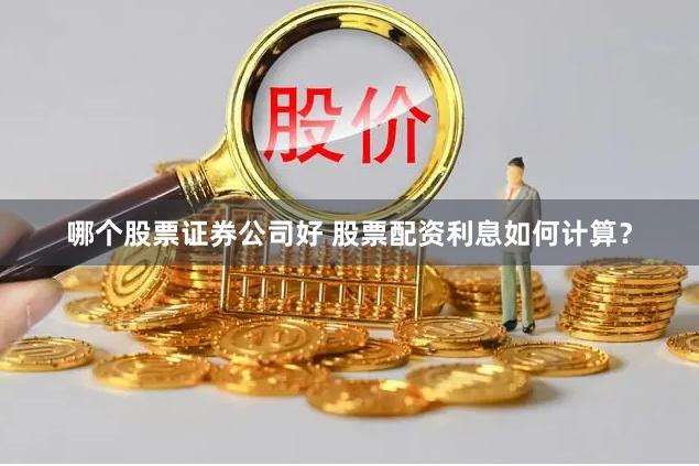 哪个股票证券公司好 股票配资利息如何计算？
