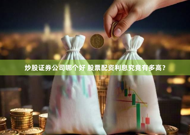 炒股证券公司哪个好 股票配资利息究竟有多高？