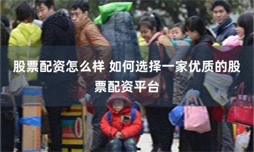 股票配资怎么样 如何选择一家优质的股票配资平台