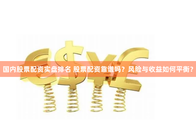 国内股票配资实盘排名 股票配资靠谱吗？风险与收益如何平衡？