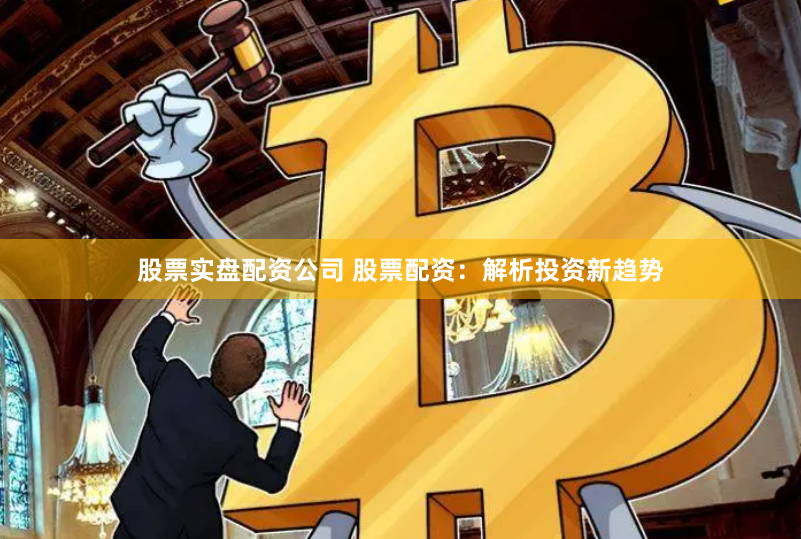 股票实盘配资公司 股票配资：解析投资新趋势