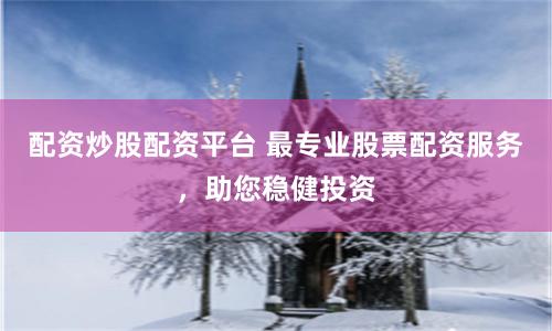 配资炒股配资平台 最专业股票配资服务，助您稳健投资