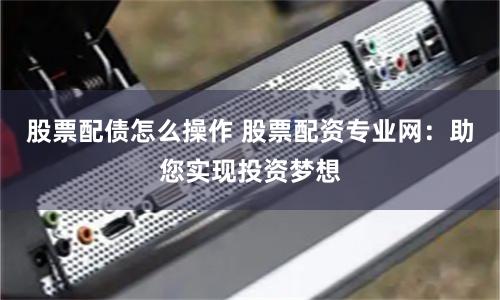 股票配债怎么操作 股票配资专业网：助您实现投资梦想