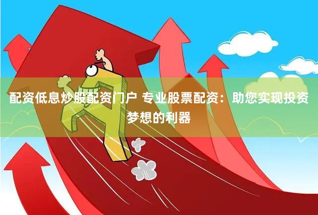 配资低息炒股配资门户 专业股票配资：助您实现投资梦想的利器