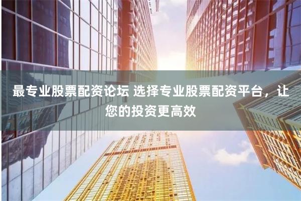 最专业股票配资论坛 选择专业股票配资平台，让您的投资更高效