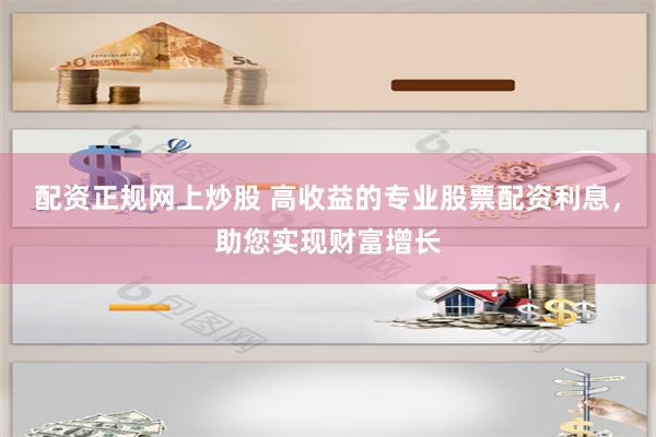 配资正规网上炒股 高收益的专业股票配资利息，助您实现财富增长