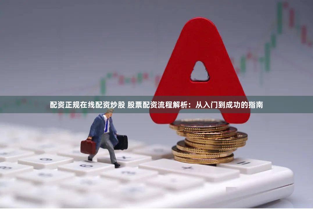 配资正规在线配资炒股 股票配资流程解析：从入门到成功的指南