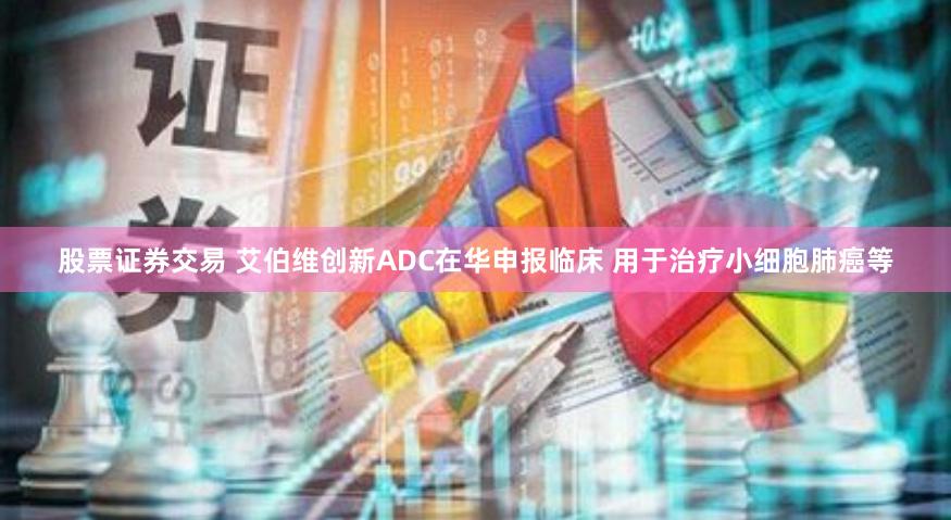 股票证券交易 艾伯维创新ADC在华申报临床 用于治疗小细胞肺癌等