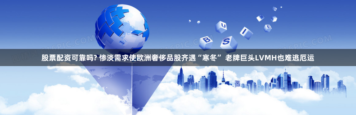 股票配资可靠吗? 惨淡需求使欧洲奢侈品股齐遇“寒冬” 老牌巨头LVMH也难逃厄运