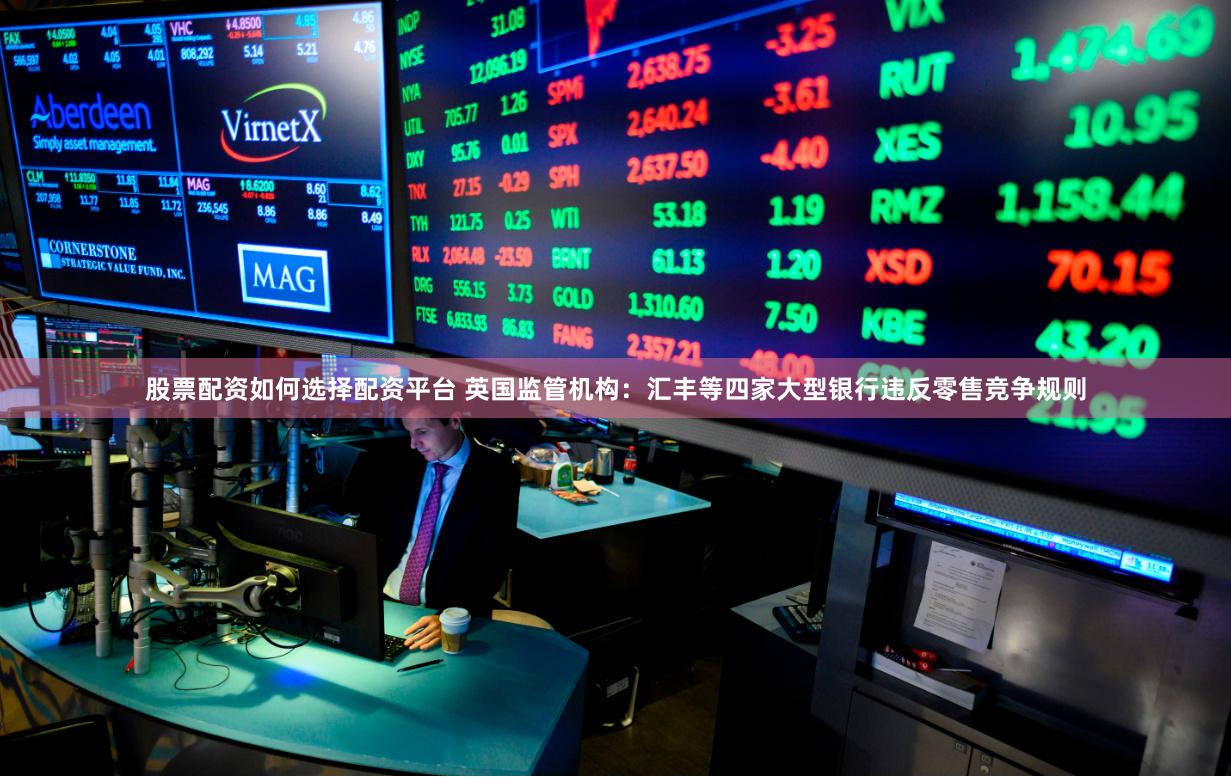 股票配资如何选择配资平台 英国监管机构：汇丰等四家大型银行违反零售竞争规则
