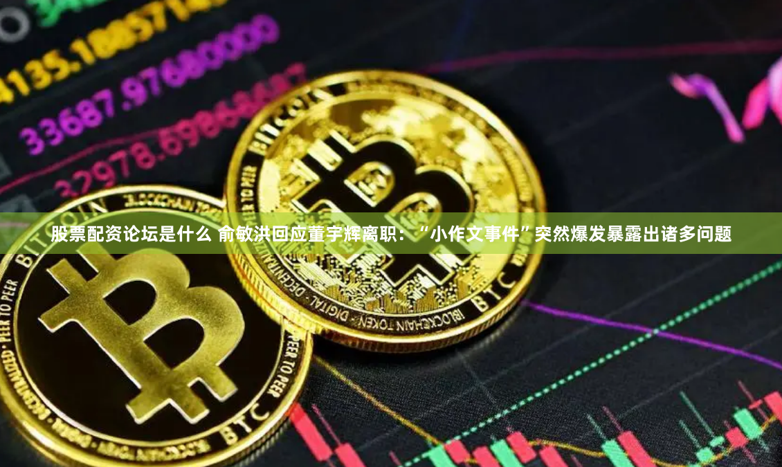 股票配资论坛是什么 俞敏洪回应董宇辉离职：“小作文事件”突然爆发暴露出诸多问题