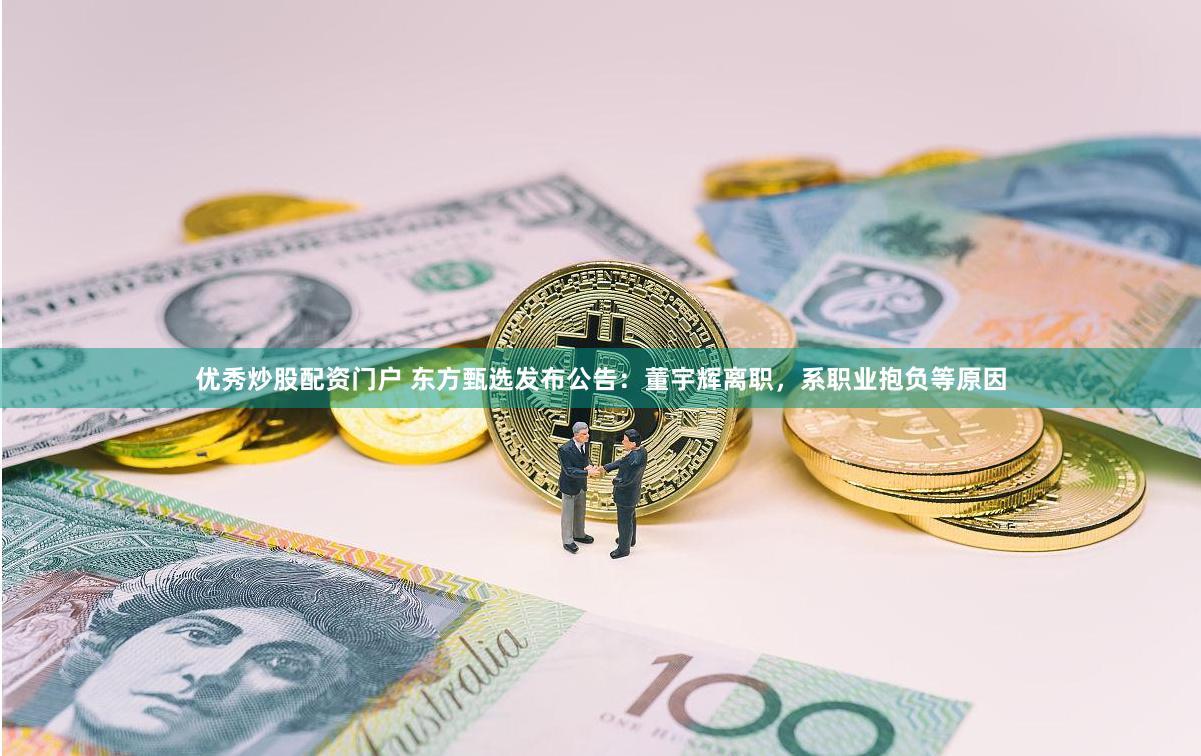优秀炒股配资门户 东方甄选发布公告：董宇辉离职，系职业抱负等原因