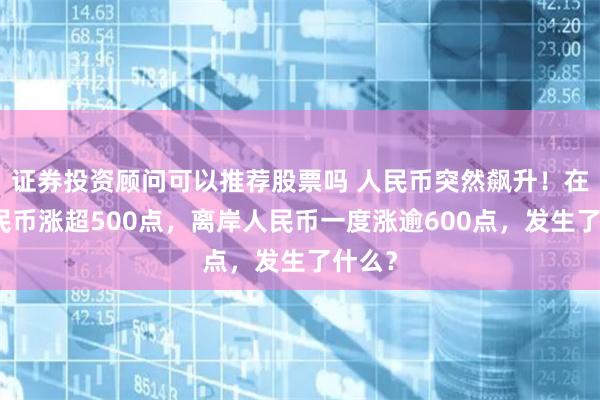 证券投资顾问可以推荐股票吗 人民币突然飙升！在岸人民币涨超500点，离岸人民币一度涨逾600点，发生了什么？