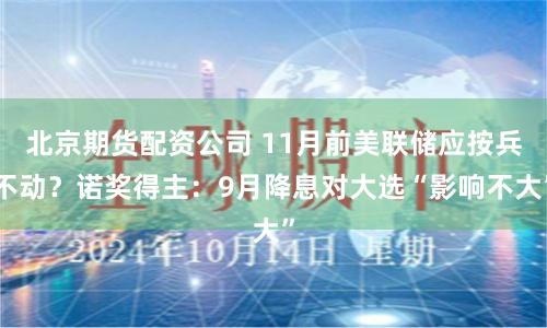 北京期货配资公司 11月前美联储应按兵不动？诺奖得主：9月降息对大选“影响不大”