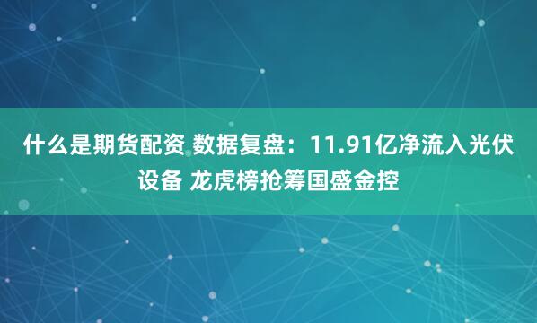 什么是期货配资 数据复盘：11.91亿净流入光伏设备 龙虎榜抢筹国盛金控