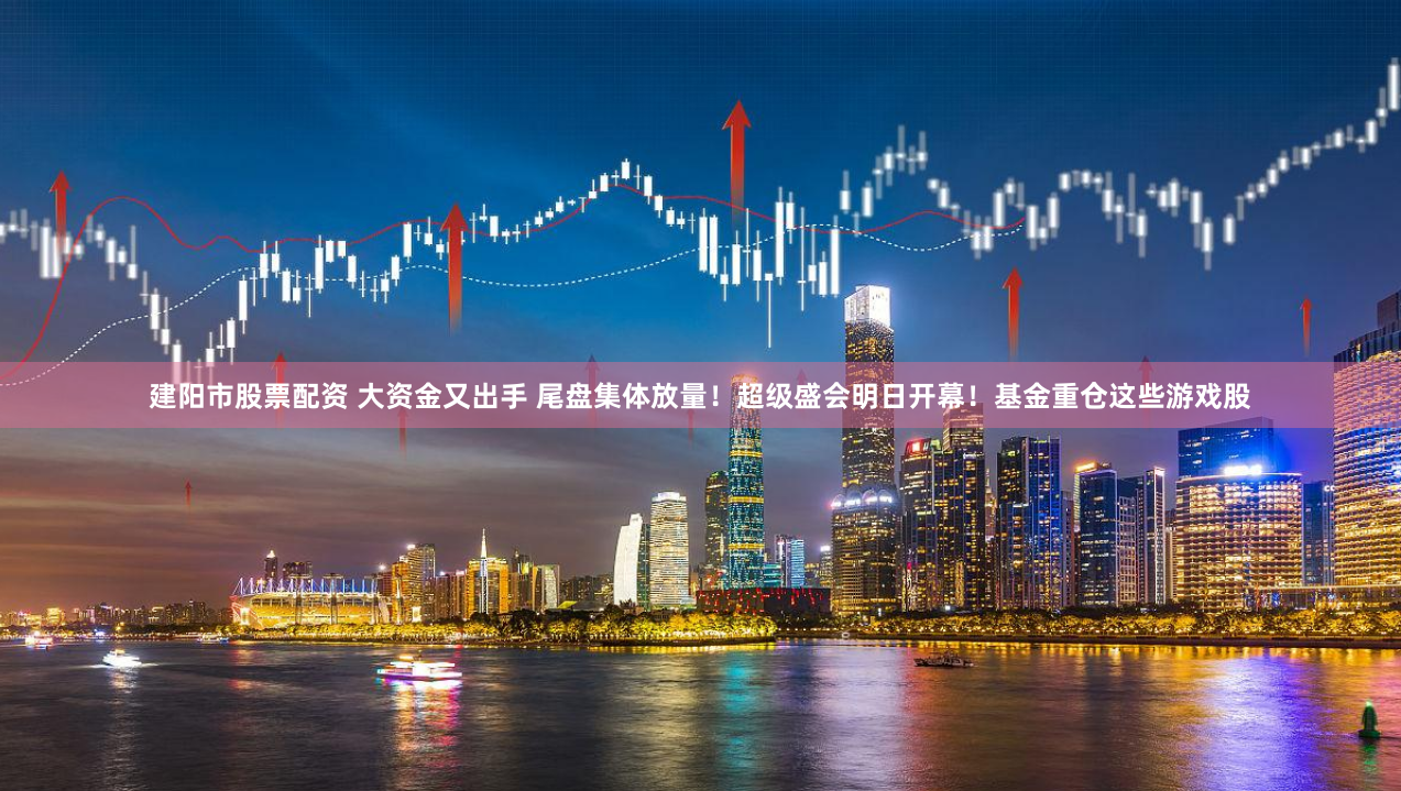 建阳市股票配资 大资金又出手 尾盘集体放量！超级盛会明日开幕！基金重仓这些游戏股