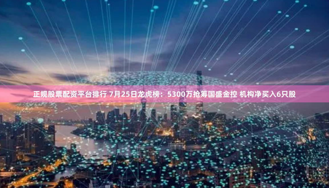 正规股票配资平台排行 7月25日龙虎榜：5300万抢筹国盛金控 机构净买入6只股
